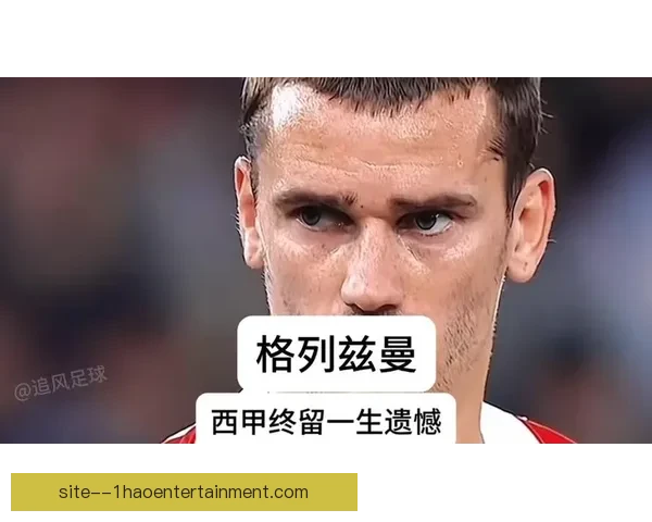 格列兹曼宣布告别法国国家队开启新篇章 揭秘背后的原因与未来规划